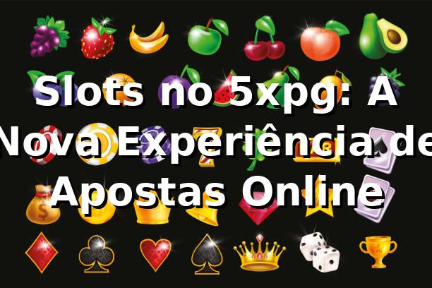 Slots no 5xpg: A Nova Experiência de Apostas Online 🎰